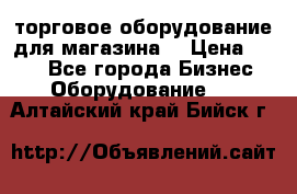 торговое оборудование для магазина  › Цена ­ 100 - Все города Бизнес » Оборудование   . Алтайский край,Бийск г.